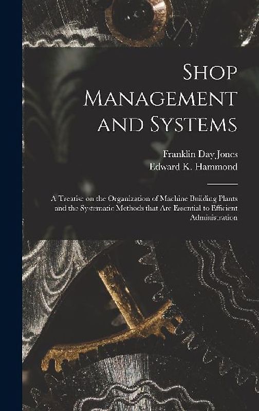 Shop Management and Systems; a Treatise on the Organization of Machine Building Plants and the Systematic Methods That Are Essential to Efficient Administration