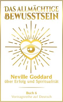 Das allmächtige Bewusstsein: Neville Goddard über Erfolg und Spiritualität - Buch 6 - Vortragsreihe auf Deutsch