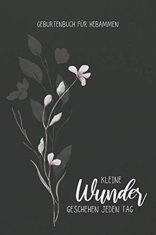 Kleine Wunder Geschehen Jeden Tag - Geburtenbuch Für Hebammen (Schwarz mit Rosa Blume): Dokumentations- und Einschreibbuch zum Ausfüllen von Geburten ... Hebammen, Doulas, Auszubildende, Lehrlinge