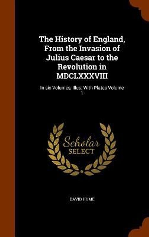 The History of England, From the Invasion of Julius Caesar to the Revolution in MDCLXXXVIII: In six Volumes, Illus. With Plates Volume 1
