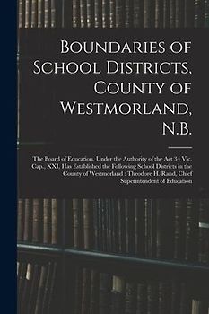 Boundaries of School Districts, County of Westmorland, N.B. [microform]: the Board of Education, Under the Authority of the Act 34 Vic. Cap., XXI, Has
