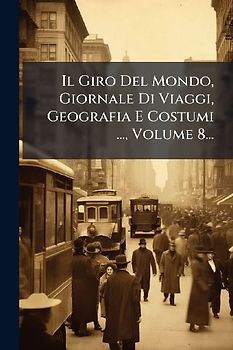 Il Giro Del Mondo, Giornale Di Viaggi, Geografia E Costumi ..., Volume 8...