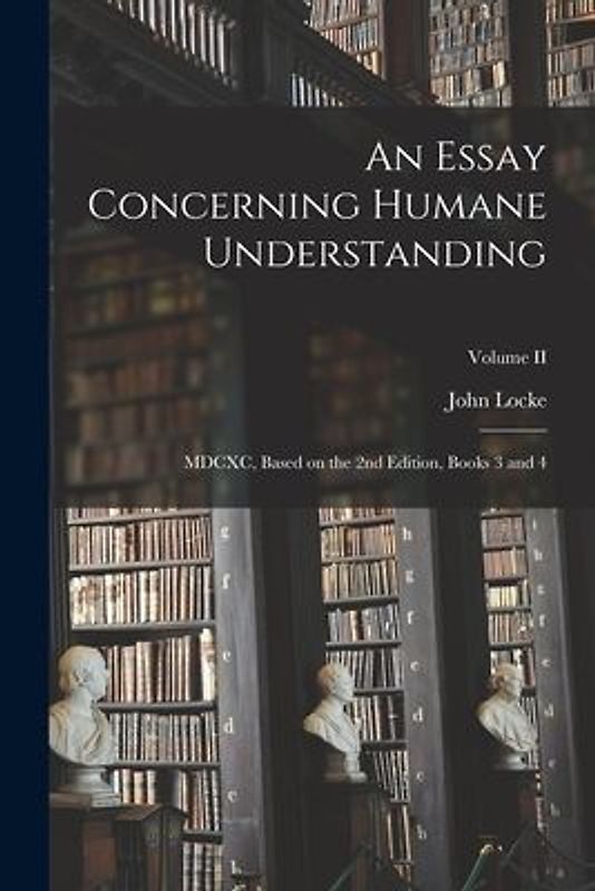 An Essay Concerning Humane Understanding: MDCXC, Based on the 2nd Edition, Books 3 and 4; Volume II