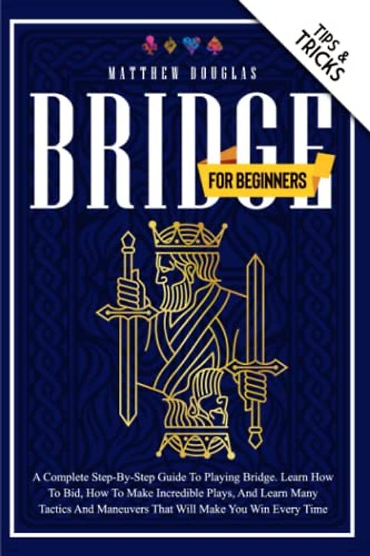 Bridge for Beginners: A Complete Step-by-Step Guide to Playing Bridge. Learn How to Bid, How to Make Incredible Plays, and Learn Many Tactics
