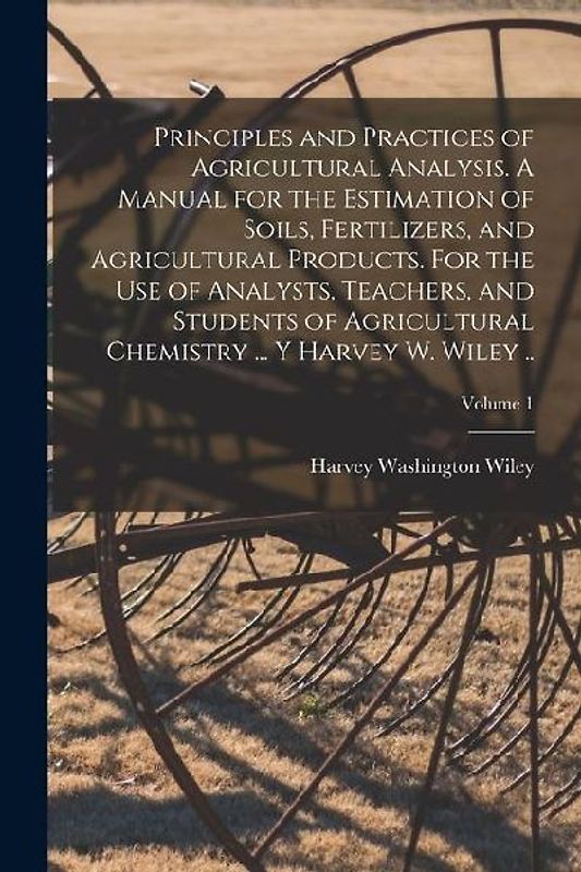 Principles and Practices of Agricultural Analysis. A Manual for the Estimation of Soils, Fertilizers, and Agricultural Products. For the use of Analys