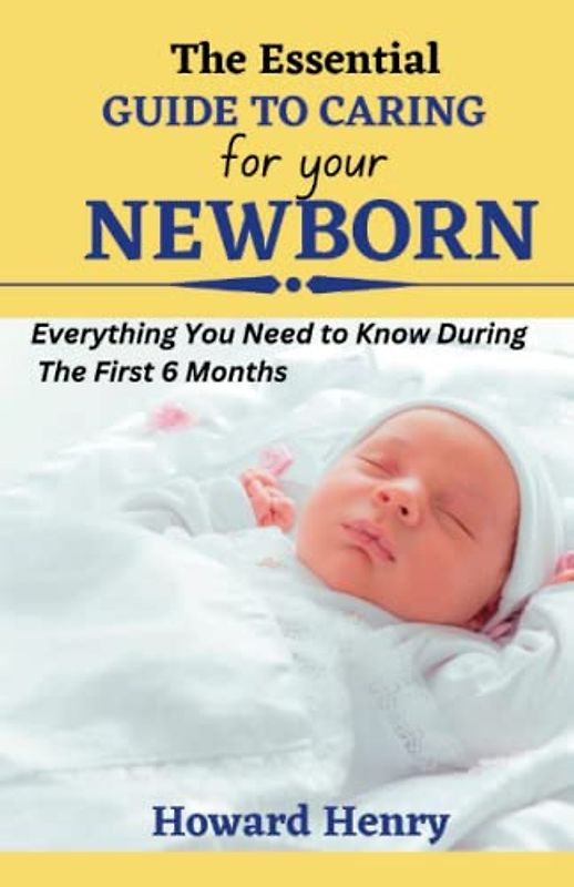 The Essential Guide to Caring for Your Newborn: Everything You Need to Know During The First 6 Months, secrets for First Time Mom Health Pregnancy and Safe Delivery
