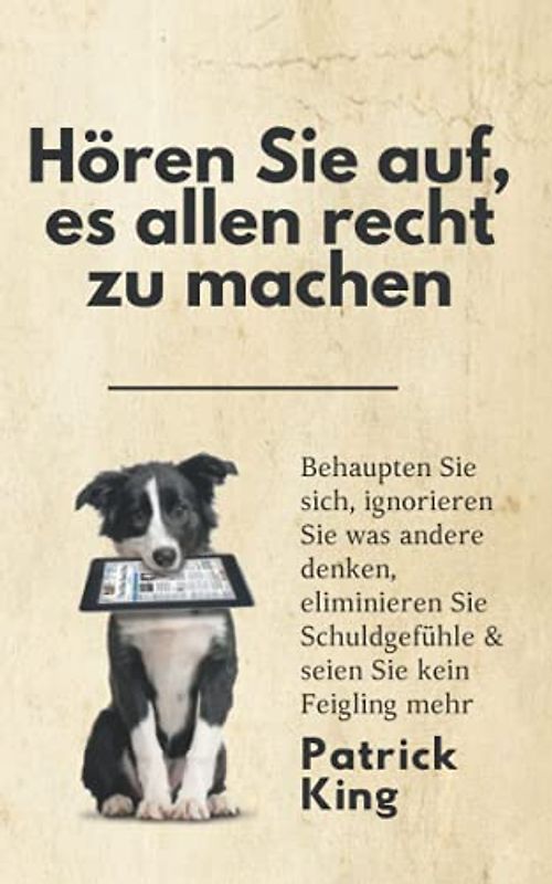 Hören Sie auf, es allen recht zu machen: Behaupten Sie sich, ignorieren Sie was andere denken, eliminieren Sie Schuldgefühle & seien Sie kein Feigling mehr (Patrick King Deutsch, Band 3)
