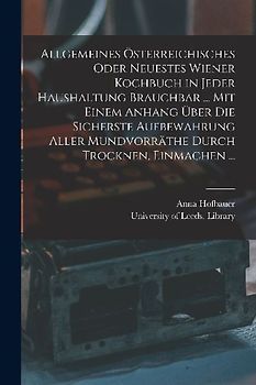 Allgemeines Österreichisches Oder Neuestes Wiener Kochbuch in Jeder Haushaltung Brauchbar ... Mit Einem Anhang Über Die Sicherste Aufbewahrung Aller M