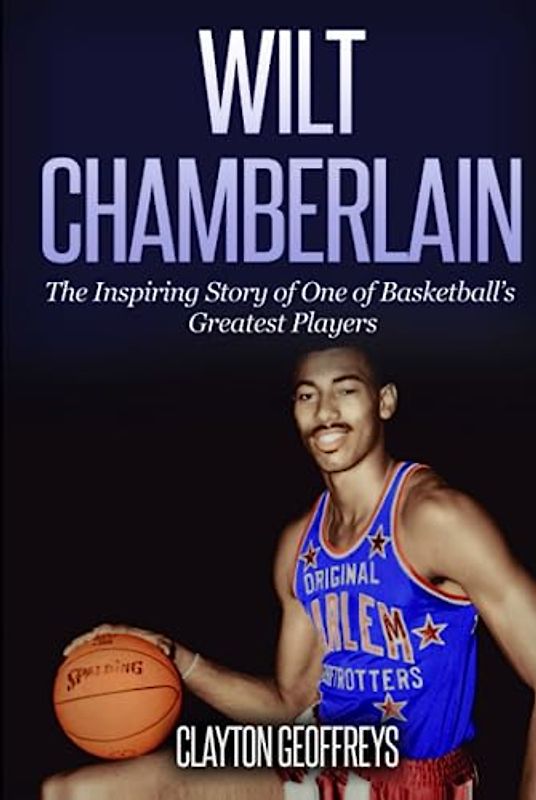 Wilt Chamberlain: The Inspiring Story of One of Basketball's Greatest Players (Basketball Biography Books)