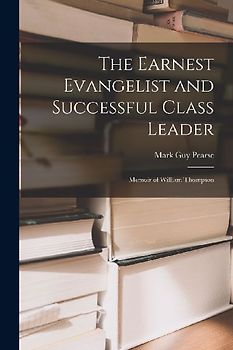 The Earnest Evangelist and Successful Class Leader: Memoir of William Thompson