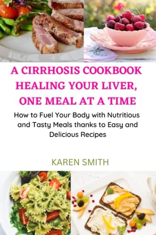 A CIRRHOSIS COOKBOOK: HEALING YOUR LIVER, ONE MEAL AT A TIME: How to Fuel Your Body with Nutritious and Tasty Meals thanks to Easy and Delicious Recipes