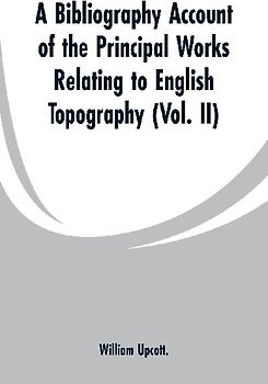 A Bibliography Account of the Principal Works Relating to English Topography