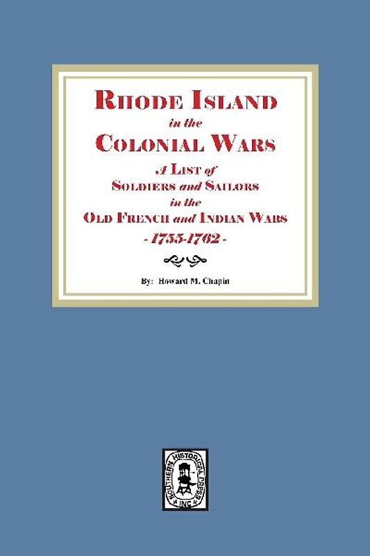 Rhode Island in the Colonial Wars. A list of Rhode Island Soldiers and Sailors in the Old French and Indian War, 1755-1762