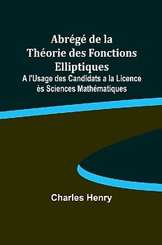 Abrégé de la Théorie des Fonctions Elliptiques; A l'Usage des Candidats a la Licence ès Sciences Mathématiques