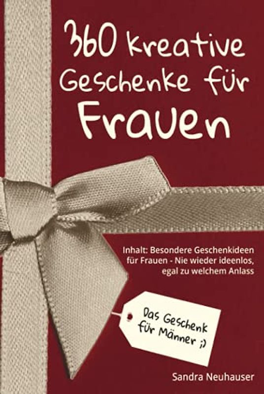 Das Geschenk für Männer: 360 kreative Geschenke für Frauen - Nie wieder ideenlos, egal zu welchem Anlass - Inhalt: Besondere Geschenkideen für Frauen (Inspirierende Geschenkideen)