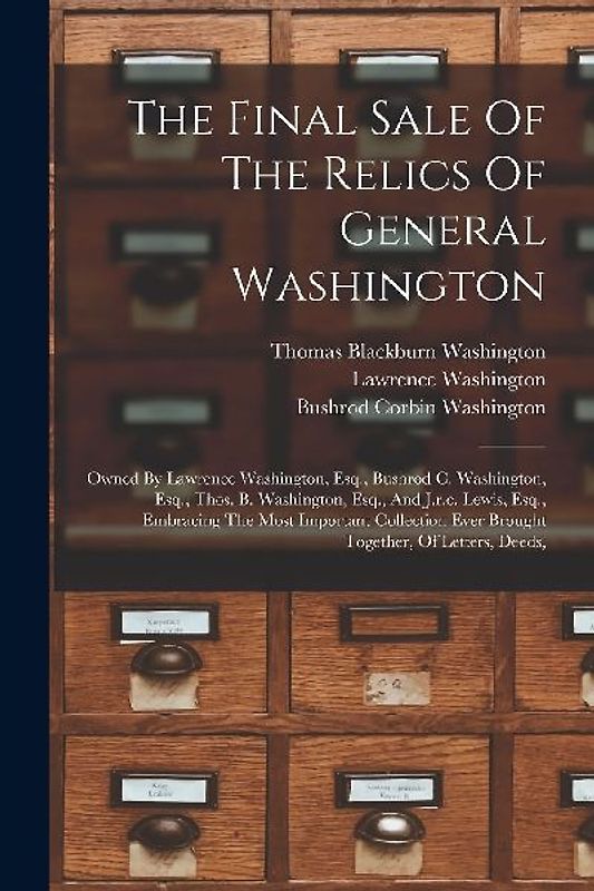 The Final Sale Of The Relics Of General Washington: Owned By Lawrence Washington, Esq., Bushrod C. Washington, Esq., Thos. B. Washington, Esq., And J.