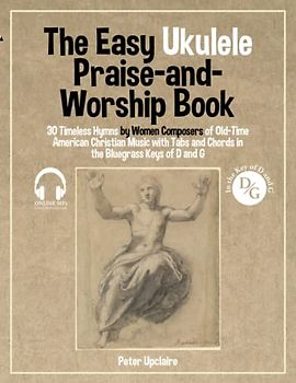 The Easy Ukulele Praise-and-Worship Book - 30 Timeless Hymns by Women Composers of Old-Time American Christian Music with Tabs and Chords in the Bluegrass Keys of D and G