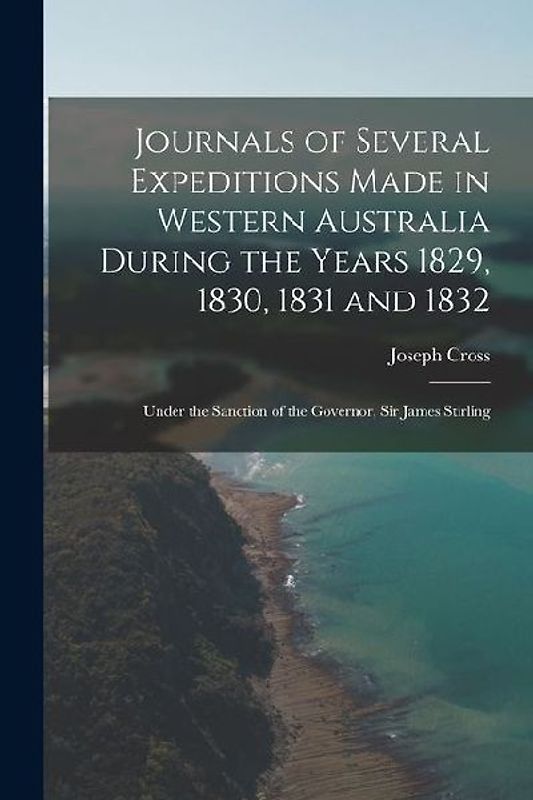 Journals of Several Expeditions Made in Western Australia During the Years 1829, 1830, 1831 and 1832: Under the Sanction of the Governor, Sir James St