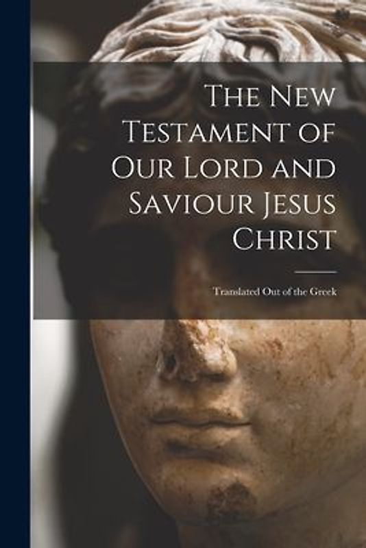 The New Testament of Our Lord and Saviour Jesus Christ: Translated Out of the Greek