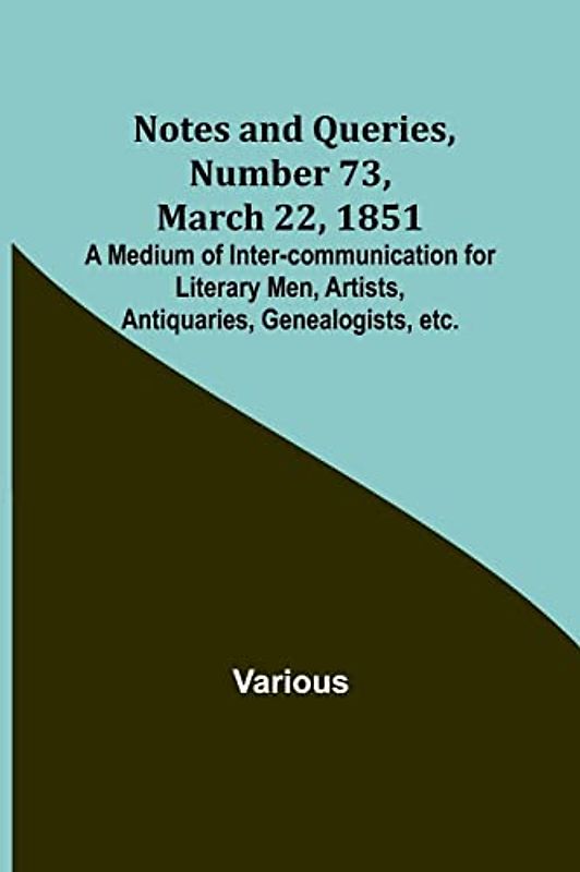 Notes and Queries, Number 73, March 22, 1851 ; A Medium of Inter-communication for Literary Men, Artists, Antiquaries, Genealogists, etc.