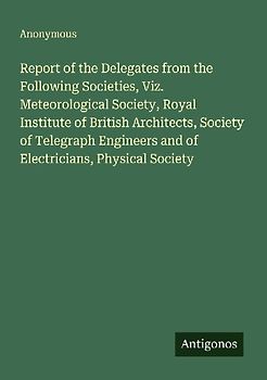 Report of the Delegates from the Following Societies, Viz. Meteorological Society, Royal Institute of British Architects, Society of Telegraph Engineers and of Electricians, Physical Society