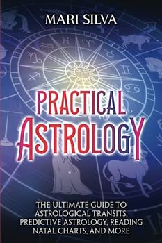 Practical Astrology: The Ultimate Guide to Astrological Transits, Predictive Astrology, Reading Natal Charts, and More (Astrology and Divination)