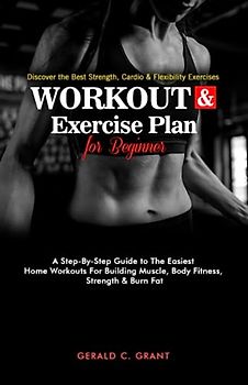 Workout And Exercise Plan For Beginners: A Step By Step Guide To The Easiest Home Workouts For Building Muscle, Body Fitness,Strength And Burn Fat