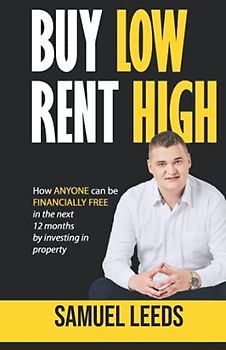 Buy Low Rent High: How anyone can be financially free in the next 12 months by investing in property