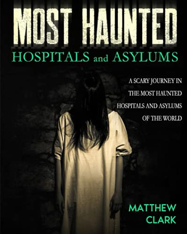 Most Haunted Hospitals and Asylums: True Ghost Stories. A Scary Journey in the Most Haunted Hospitals and Asylums of the World