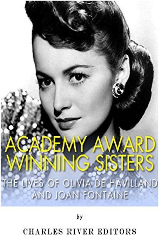 Academy Award Winning Sisters: The Lives of Olivia de Havilland and Joan Fontaine - Charles River Editors