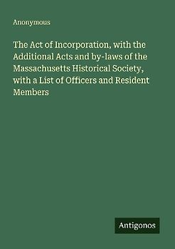 The Act of Incorporation, with the Additional Acts and by-laws of the Massachusetts Historical Society, with a List of Officers and Resident Members