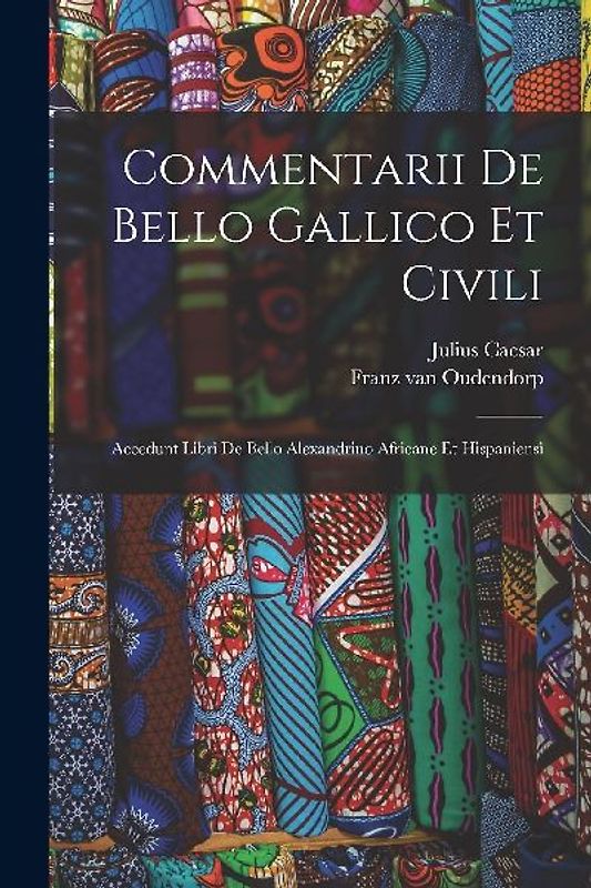Commentarii De Bello Gallico Et Civili: Accedunt Libri De Bello Alexandrino Africane Et Hispaniensi