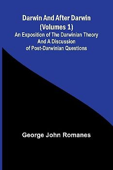 Darwin, And After Darwin (Volumes 1); An Exposition Of The Darwinian Theory And A Discussion Of Post-Darwinian Questions