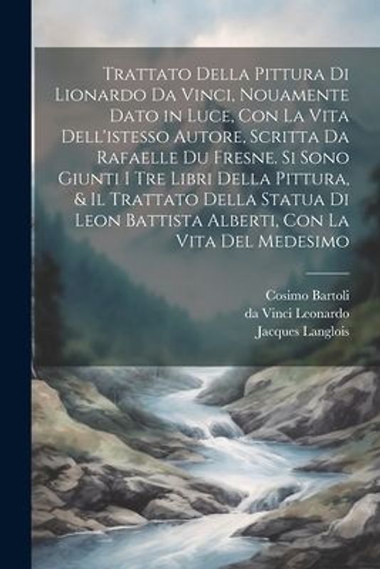 Trattato della pittura di Lionardo da Vinci, nouamente dato in luce, con la vita dell'istesso autore, scritta da Rafaelle du Fresne. Si sono giunti i tre libri della pittura, & il trattato della statua di Leon Battista Alberti, con la vita del medesimo