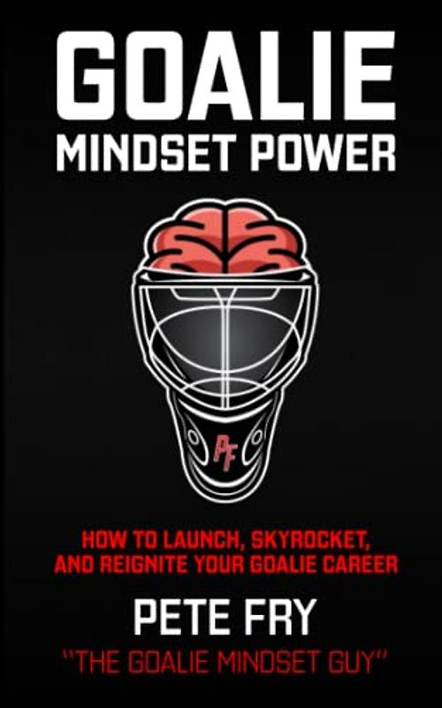 Goalie Mindset Power: How To Launch, Skyrocket and Reignite Your Goalie Career
