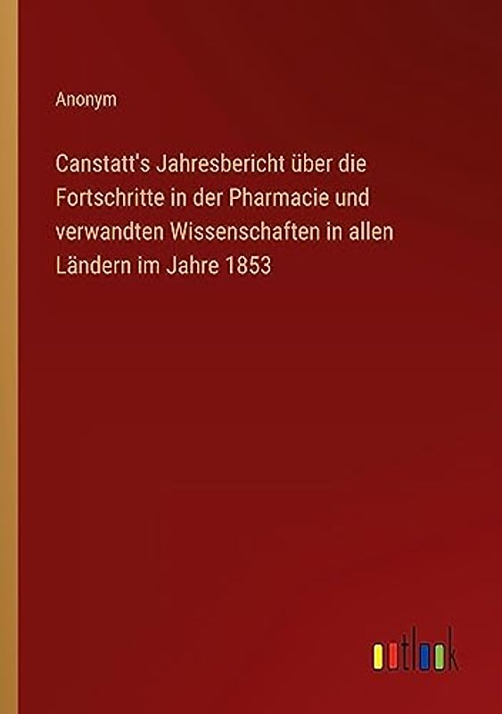 Canstatt's Jahresbericht über die Fortschritte in der Pharmacie und verwandten Wissenschaften in allen Ländern im Jahre 1853