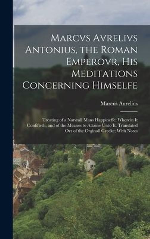 Marcvs Avrelivs Antonius, the Roman Emperovr, His Meditations Concerning Himselfe