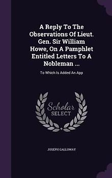 A Reply To The Observations Of Lieut. Gen. Sir William Howe, On A Pamphlet Entitled Letters To A Nobleman ...: To Which Is Added An App
