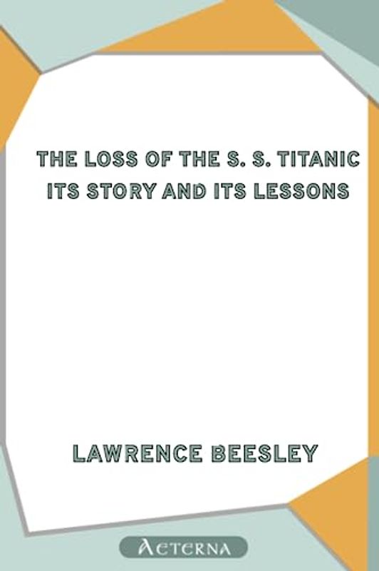 The Loss of the S. S. Titanic: Its Story and Its Lessons