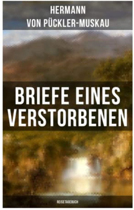 Briefe eines Verstorbenen (Reisetagebuch): Reisetagebuch aus Deutschland, Holland, England, Wales, Irland und Frankreich