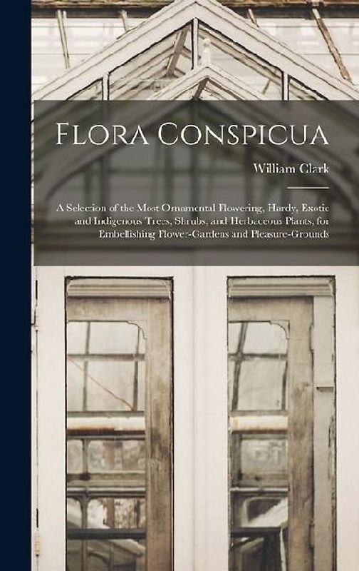 Flora Conspicua: A Selection of the Most Ornamental Flowering, Hardy, Exotic and Indigenous Trees, Shrubs, and Herbaceous Plants, for E