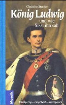 König Ludwig und wie Sissi ihn sah. Einzigartig. Vielgeliebt. Unvergessen