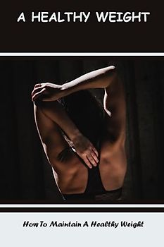 A Healthy Weight: How To Maintain A Healthy Weight