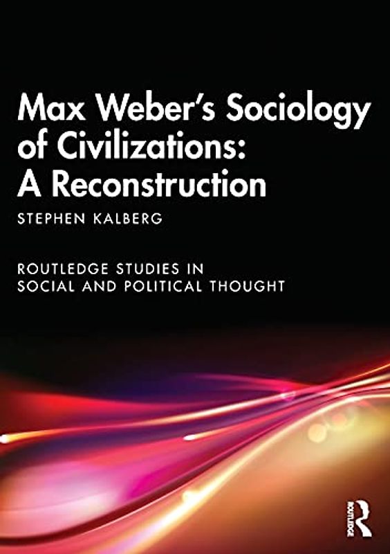 Max Weber's Sociology of Civilizations: A Reconstruction (Routledge Studies in Social and Political Thought)