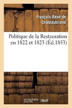Politique de la Restauration En 1822 Et 1823 (Corresp. Intime de M. Le Vicomte de Chateaubriand)