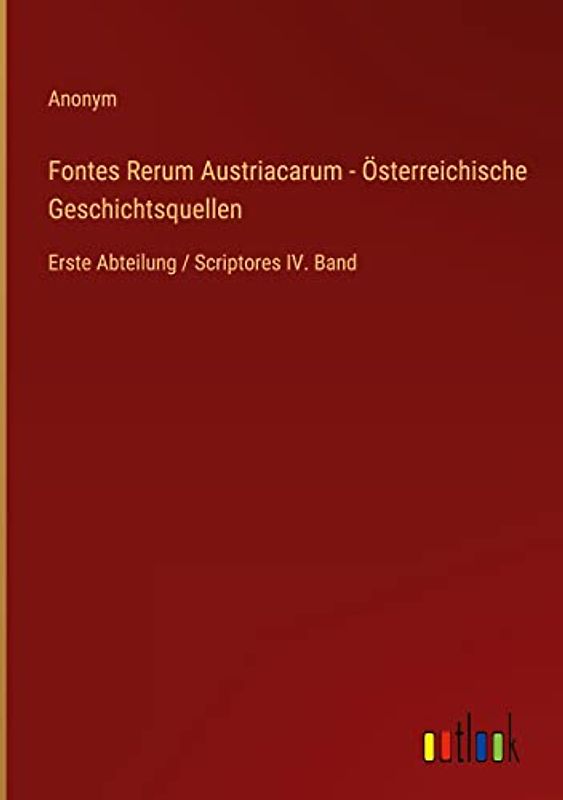 Fontes Rerum Austriacarum - Österreichische Geschichtsquellen: Erste Abteilung / Scriptores IV. Band