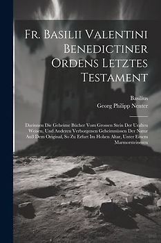 Fr. Basilii Valentini Benedictiner Ordens Letztes Testament: Darinnen Die Geheime Bücher Vom Grossen Stein Der Uralten Weisen, Und Anderen Verborgenen