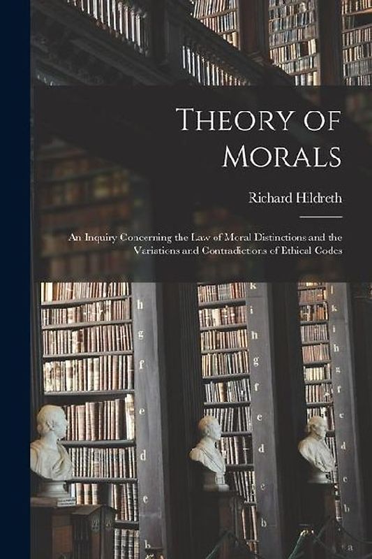 Theory of Morals: An Inquiry Concerning the Law of Moral Distinctions and the Variations and Contradictions of Ethical Codes