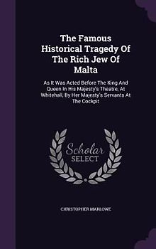 The Famous Historical Tragedy of the Rich Jew of Malta: As It Was Acted Before the King and Queen in His Majesty's Theatre, at Whitehall, by Her Majes
