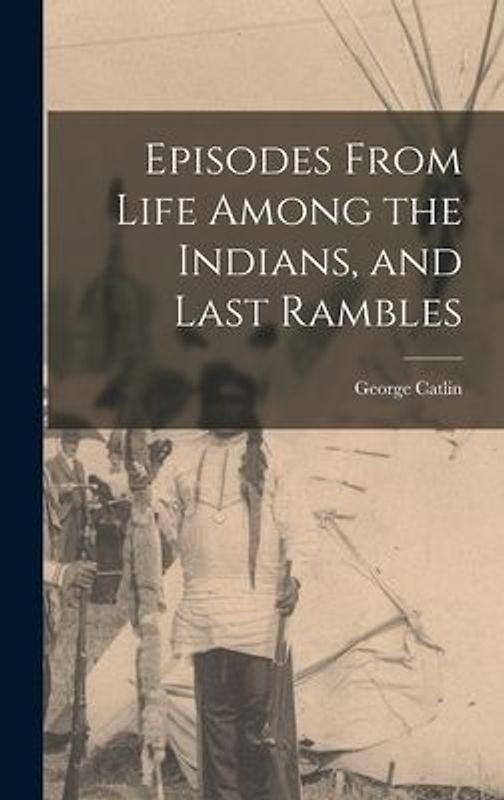 Episodes From Life Among the Indians, and Last Rambles